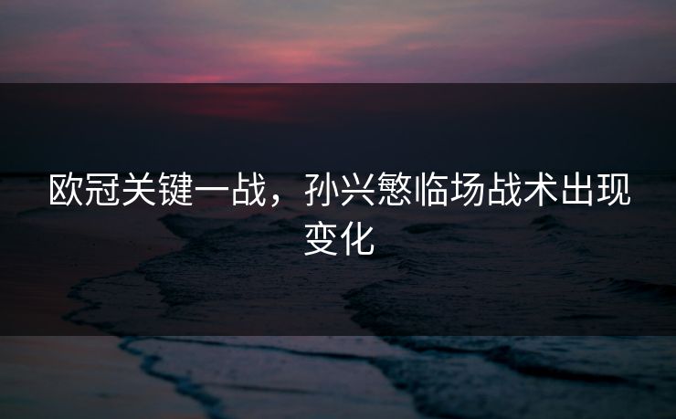 欧冠关键一战，孙兴慜临场战术出现变化
