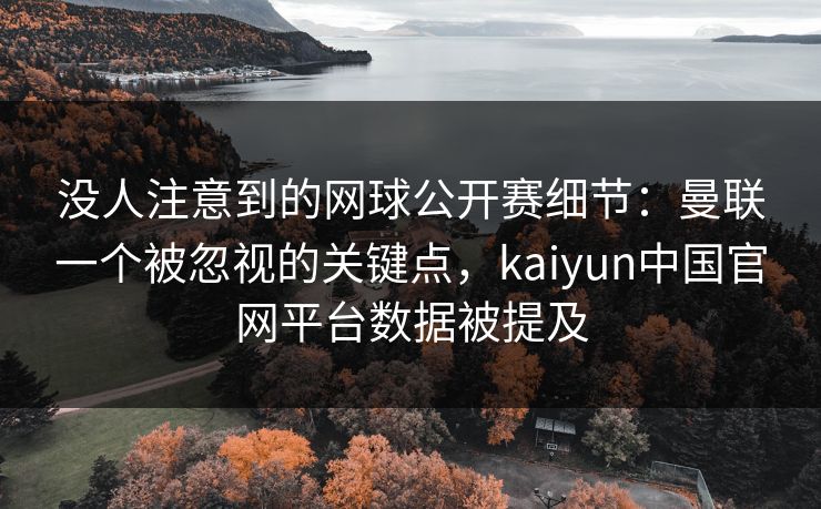 没人注意到的网球公开赛细节：曼联一个被忽视的关键点，kaiyun中国官网平台数据被提及