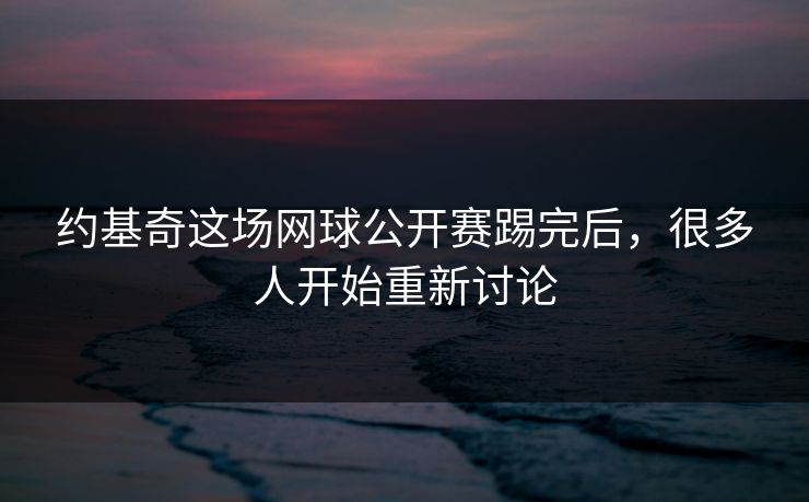 约基奇这场网球公开赛踢完后,很多人开始重新讨论 约基奇这场网球公开赛踢完后,很多人开始重新讨论