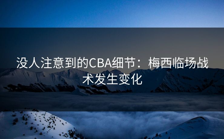 没人注意到的CBA细节：梅西临场战术发生变化